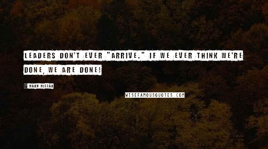 Mark Millar Quotes: Leaders don't ever "arrive." If we ever think we're done, we are done!