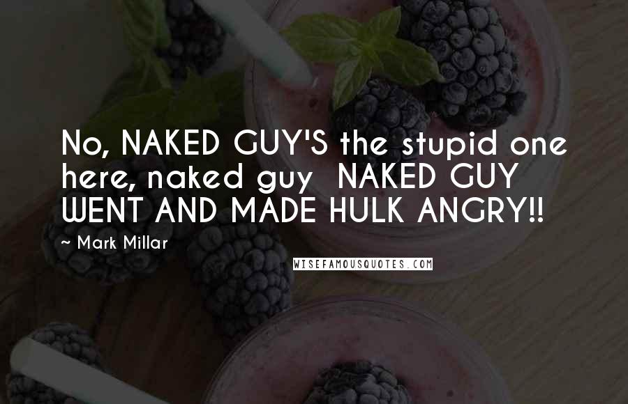 Mark Millar Quotes: No, NAKED GUY'S the stupid one here, naked guy NAKED GUY WENT AND MADE HULK ANGRY!!