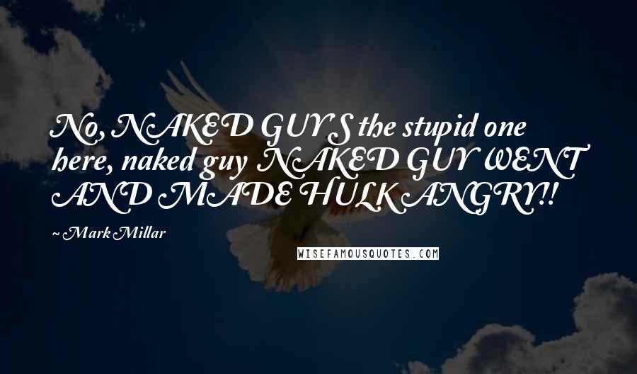 Mark Millar Quotes: No, NAKED GUY'S the stupid one here, naked guy NAKED GUY WENT AND MADE HULK ANGRY!!