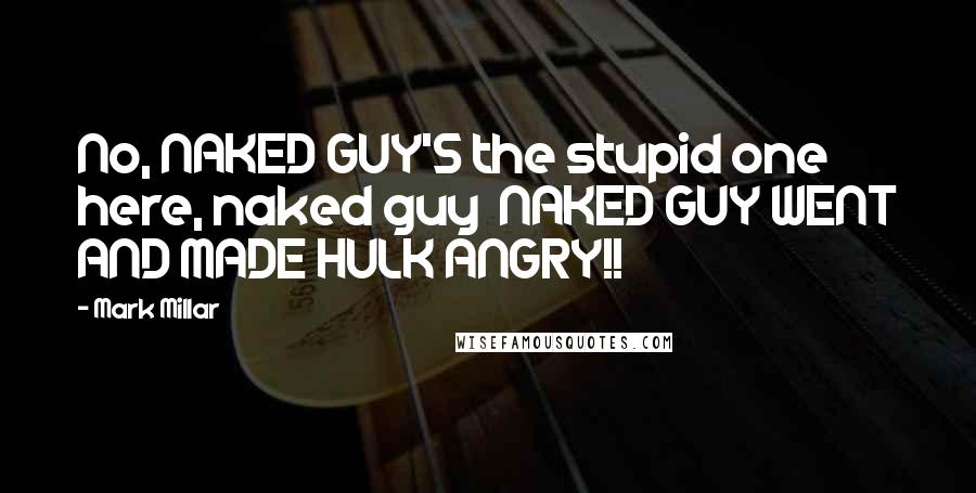 Mark Millar Quotes: No, NAKED GUY'S the stupid one here, naked guy NAKED GUY WENT AND MADE HULK ANGRY!!