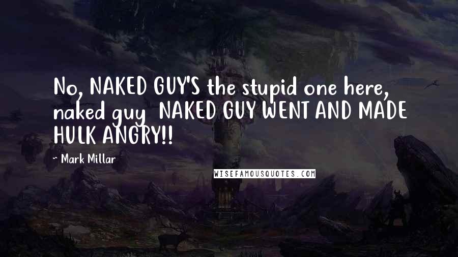 Mark Millar Quotes: No, NAKED GUY'S the stupid one here, naked guy NAKED GUY WENT AND MADE HULK ANGRY!!