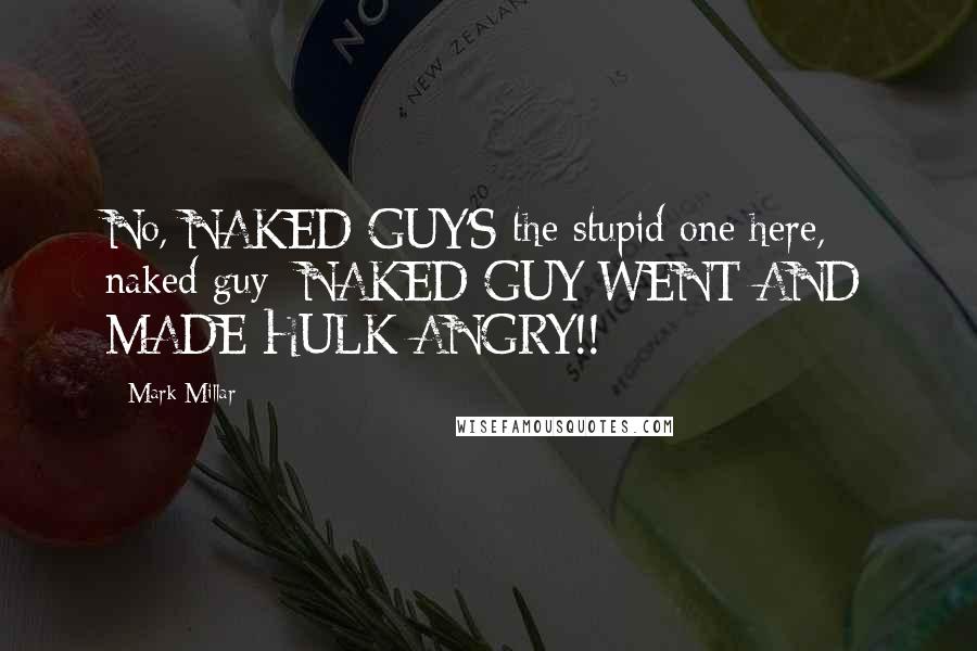 Mark Millar Quotes: No, NAKED GUY'S the stupid one here, naked guy NAKED GUY WENT AND MADE HULK ANGRY!!