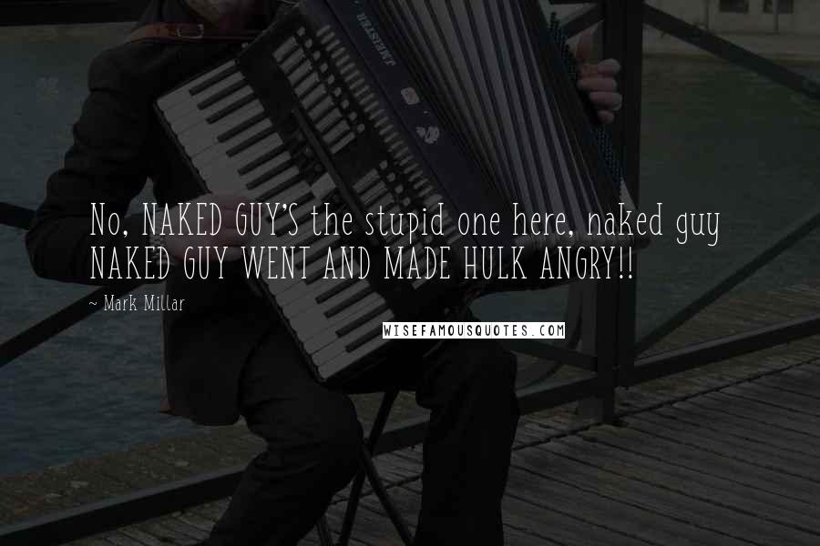 Mark Millar Quotes: No, NAKED GUY'S the stupid one here, naked guy NAKED GUY WENT AND MADE HULK ANGRY!!