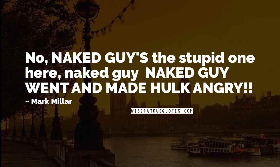 Mark Millar Quotes: No, NAKED GUY'S the stupid one here, naked guy NAKED GUY WENT AND MADE HULK ANGRY!!