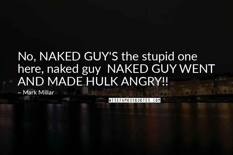 Mark Millar Quotes: No, NAKED GUY'S the stupid one here, naked guy NAKED GUY WENT AND MADE HULK ANGRY!!