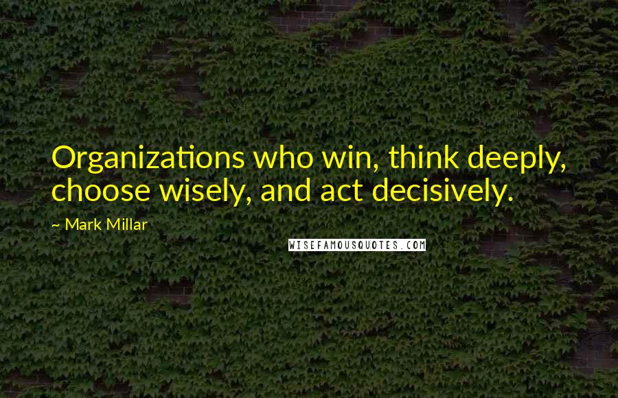 Mark Millar Quotes: Organizations who win, think deeply, choose wisely, and act decisively.