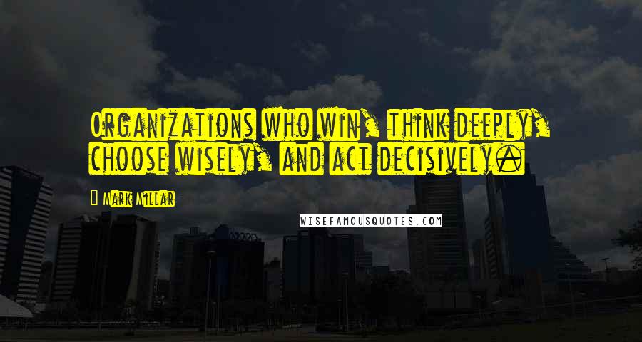 Mark Millar Quotes: Organizations who win, think deeply, choose wisely, and act decisively.