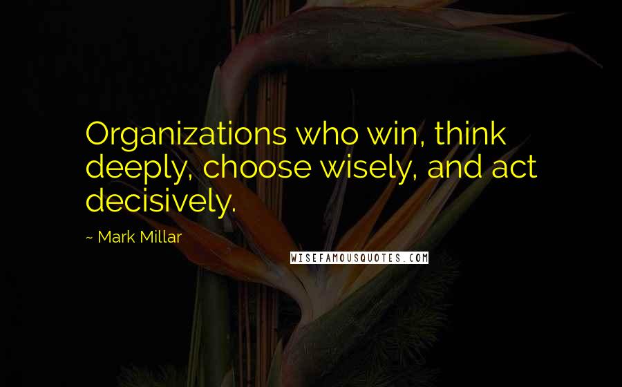 Mark Millar Quotes: Organizations who win, think deeply, choose wisely, and act decisively.