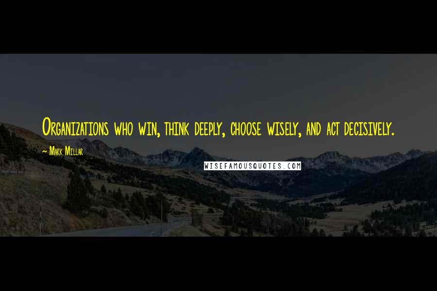 Mark Millar Quotes: Organizations who win, think deeply, choose wisely, and act decisively.