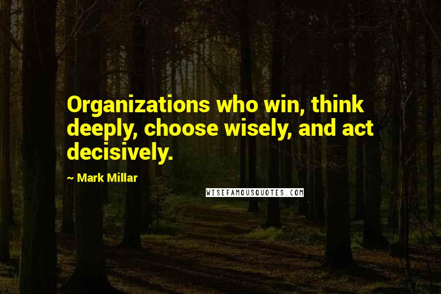 Mark Millar Quotes: Organizations who win, think deeply, choose wisely, and act decisively.