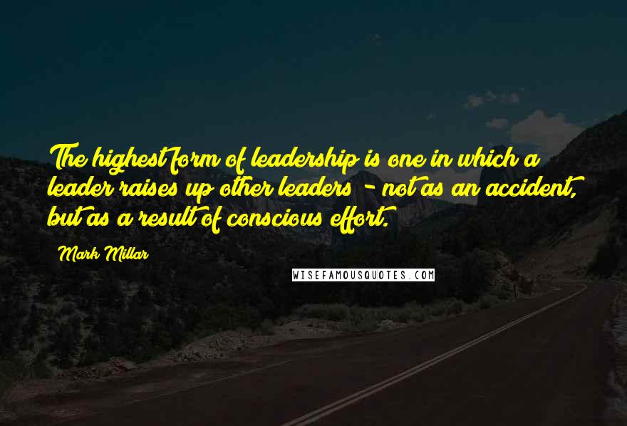 Mark Millar Quotes: The highest form of leadership is one in which a leader raises up other leaders - not as an accident, but as a result of conscious effort.