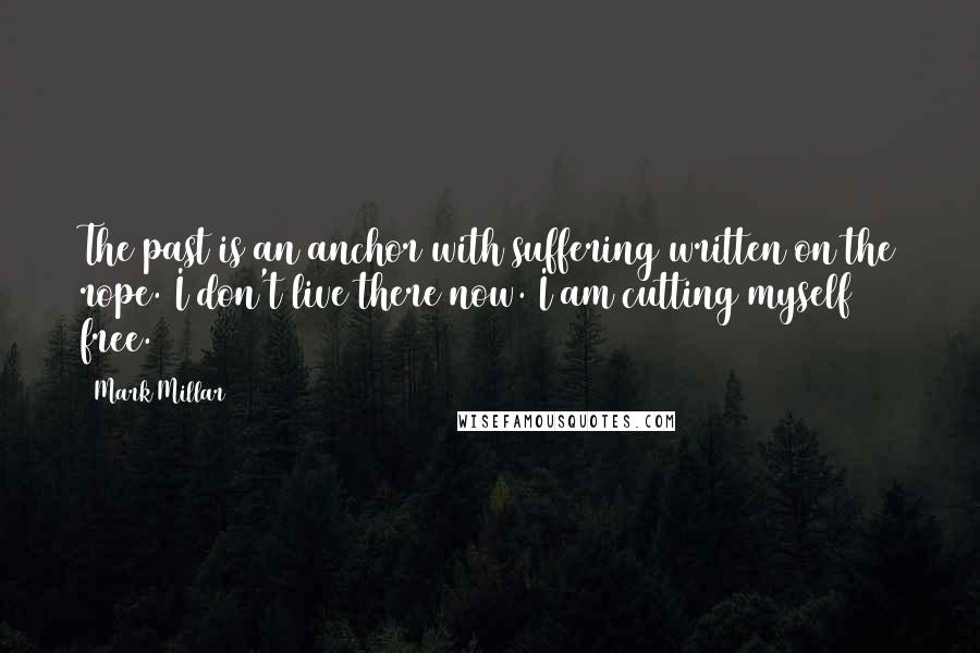 Mark Millar Quotes: The past is an anchor with suffering written on the rope. I don't live there now. I am cutting myself free.