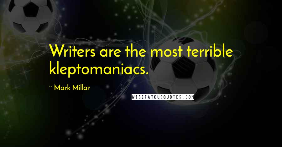 Mark Millar Quotes: Writers are the most terrible kleptomaniacs.