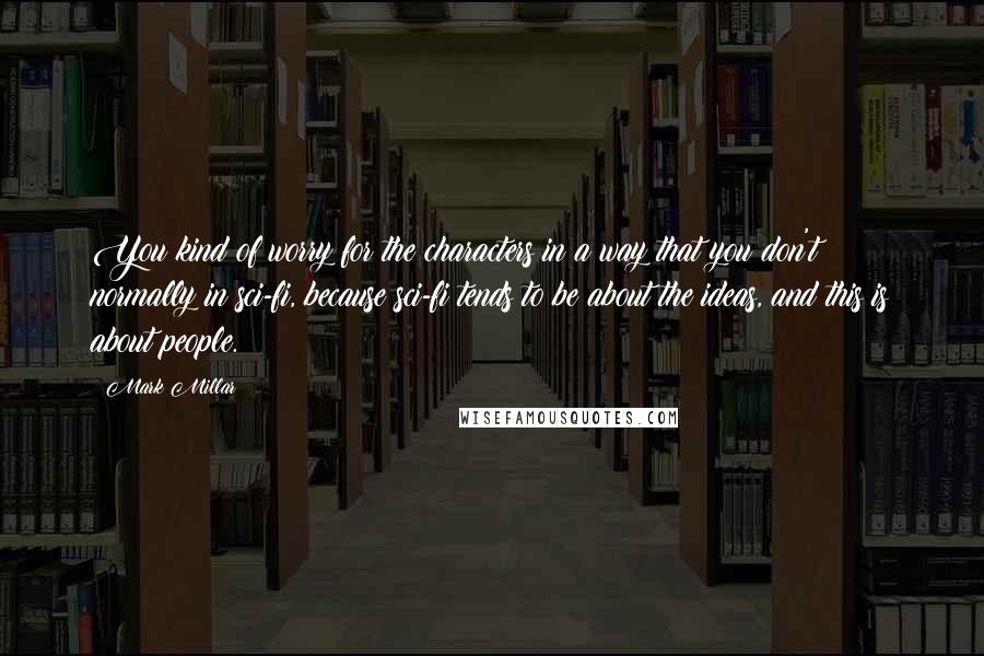 Mark Millar Quotes: You kind of worry for the characters in a way that you don't normally in sci-fi, because sci-fi tends to be about the ideas, and this is about people.