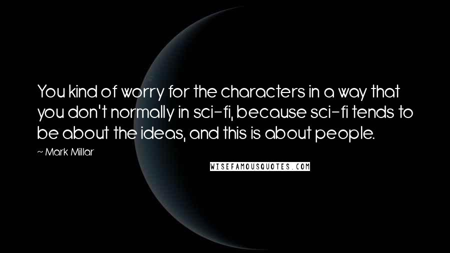 Mark Millar Quotes: You kind of worry for the characters in a way that you don't normally in sci-fi, because sci-fi tends to be about the ideas, and this is about people.