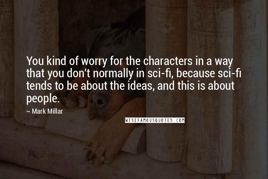 Mark Millar Quotes: You kind of worry for the characters in a way that you don't normally in sci-fi, because sci-fi tends to be about the ideas, and this is about people.