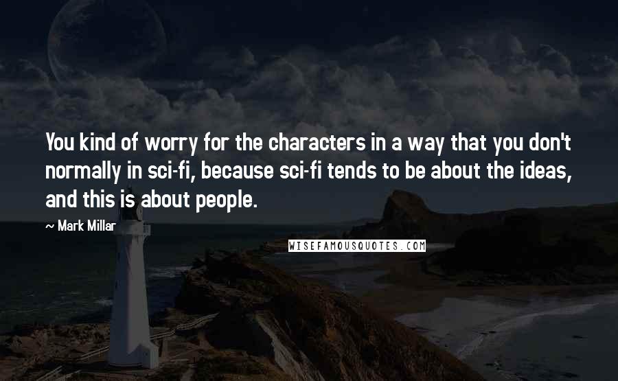 Mark Millar Quotes: You kind of worry for the characters in a way that you don't normally in sci-fi, because sci-fi tends to be about the ideas, and this is about people.