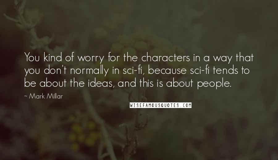 Mark Millar Quotes: You kind of worry for the characters in a way that you don't normally in sci-fi, because sci-fi tends to be about the ideas, and this is about people.