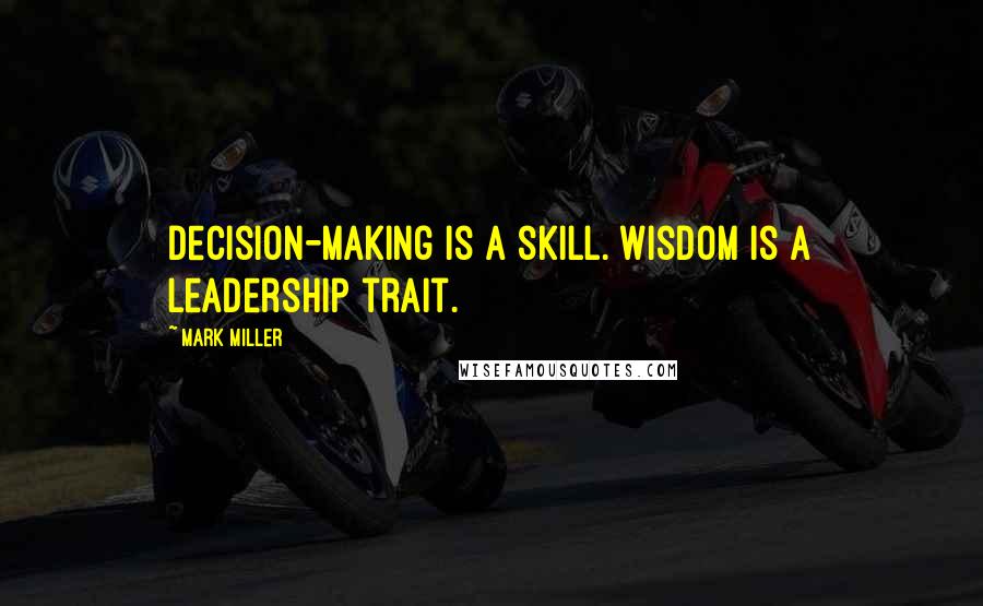 Mark Miller Quotes: Decision-making is a skill. Wisdom is a leadership trait.