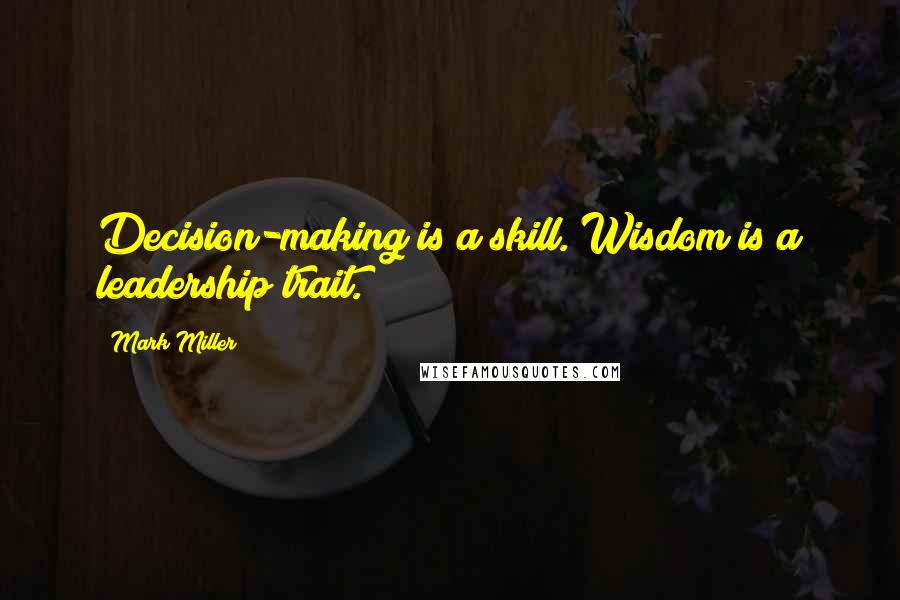 Mark Miller Quotes: Decision-making is a skill. Wisdom is a leadership trait.