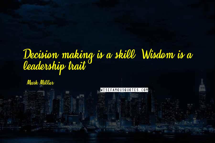 Mark Miller Quotes: Decision-making is a skill. Wisdom is a leadership trait.