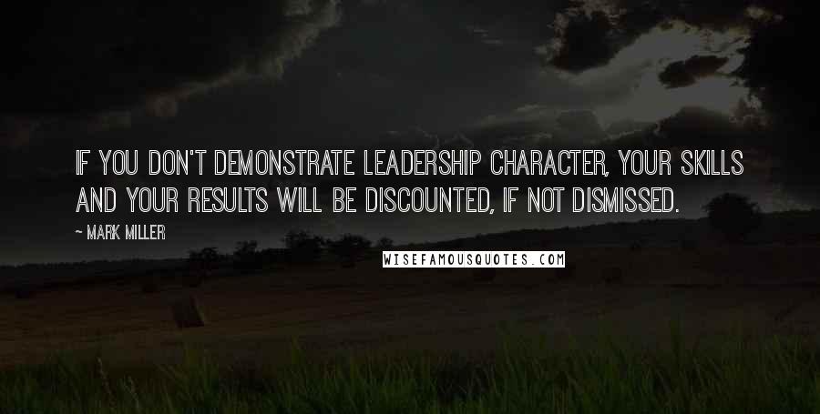 Mark Miller Quotes: If you don't demonstrate leadership character, your skills and your results will be discounted, if not dismissed.