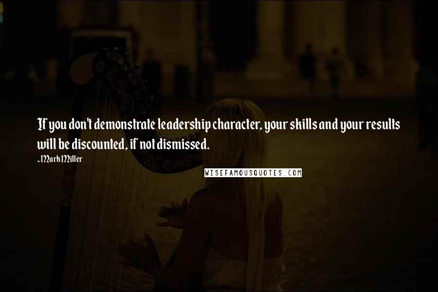 Mark Miller Quotes: If you don't demonstrate leadership character, your skills and your results will be discounted, if not dismissed.