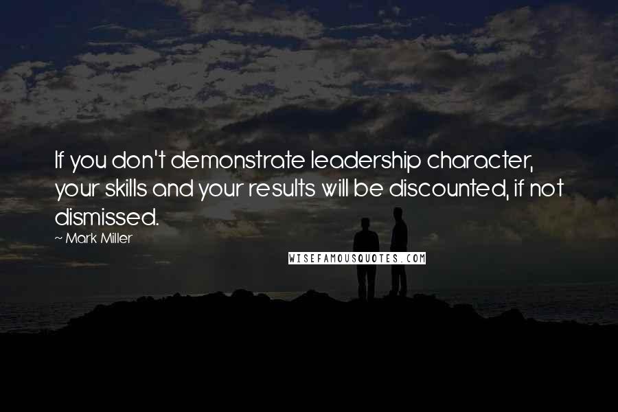 Mark Miller Quotes: If you don't demonstrate leadership character, your skills and your results will be discounted, if not dismissed.