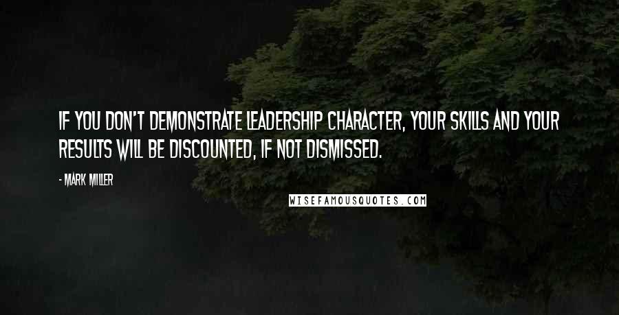 Mark Miller Quotes: If you don't demonstrate leadership character, your skills and your results will be discounted, if not dismissed.