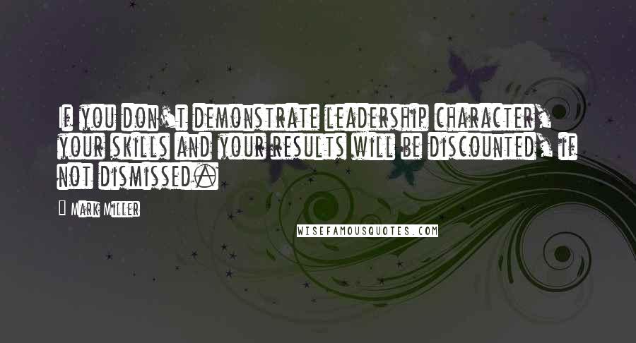 Mark Miller Quotes: If you don't demonstrate leadership character, your skills and your results will be discounted, if not dismissed.