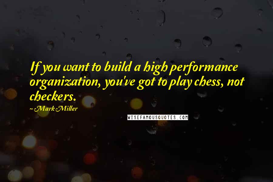 Mark Miller Quotes: If you want to build a high performance organization, you've got to play chess, not checkers.