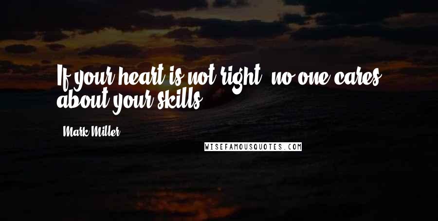 Mark Miller Quotes: If your heart is not right, no one cares about your skills.