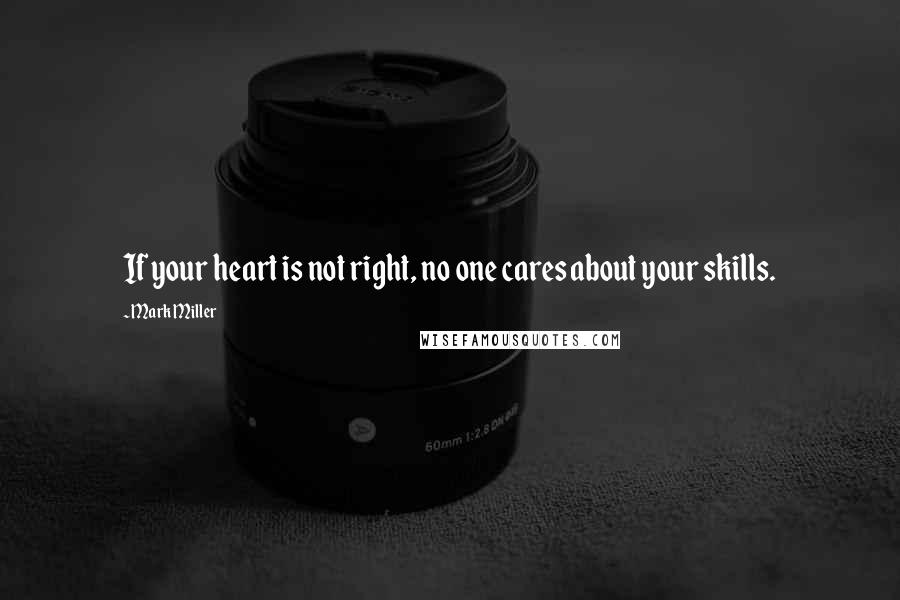 Mark Miller Quotes: If your heart is not right, no one cares about your skills.