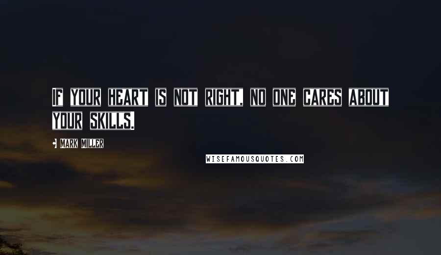 Mark Miller Quotes: If your heart is not right, no one cares about your skills.