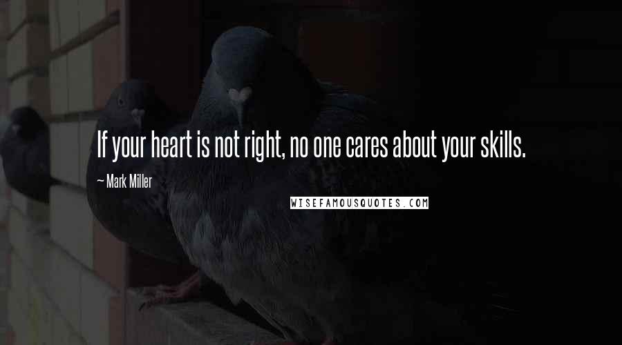 Mark Miller Quotes: If your heart is not right, no one cares about your skills.
