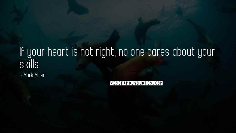 Mark Miller Quotes: If your heart is not right, no one cares about your skills.