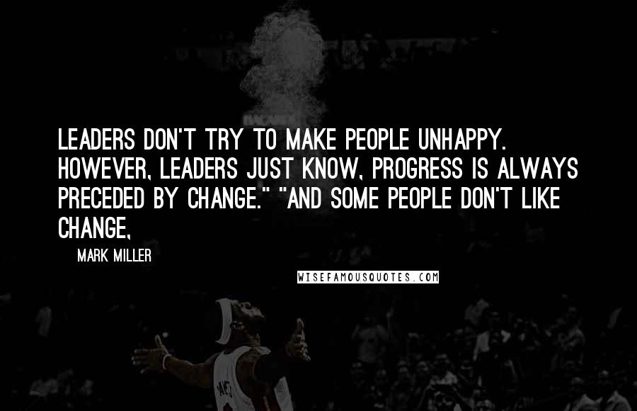 Mark Miller Quotes: Leaders don't try to make people unhappy. However, leaders just know, progress is always preceded by change." "And some people don't like change,