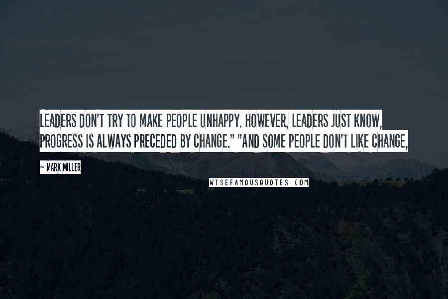 Mark Miller Quotes: Leaders don't try to make people unhappy. However, leaders just know, progress is always preceded by change." "And some people don't like change,