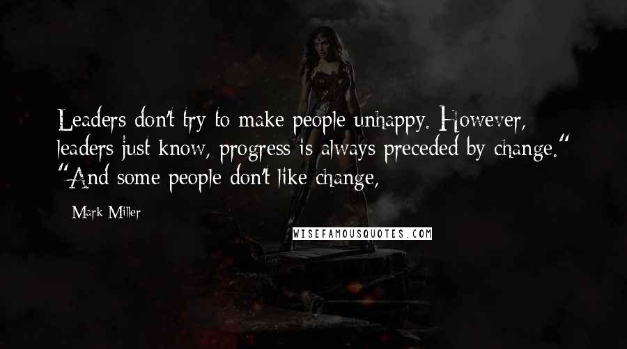 Mark Miller Quotes: Leaders don't try to make people unhappy. However, leaders just know, progress is always preceded by change." "And some people don't like change,