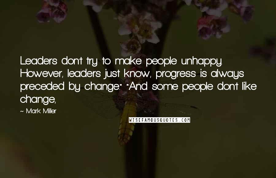 Mark Miller Quotes: Leaders don't try to make people unhappy. However, leaders just know, progress is always preceded by change." "And some people don't like change,