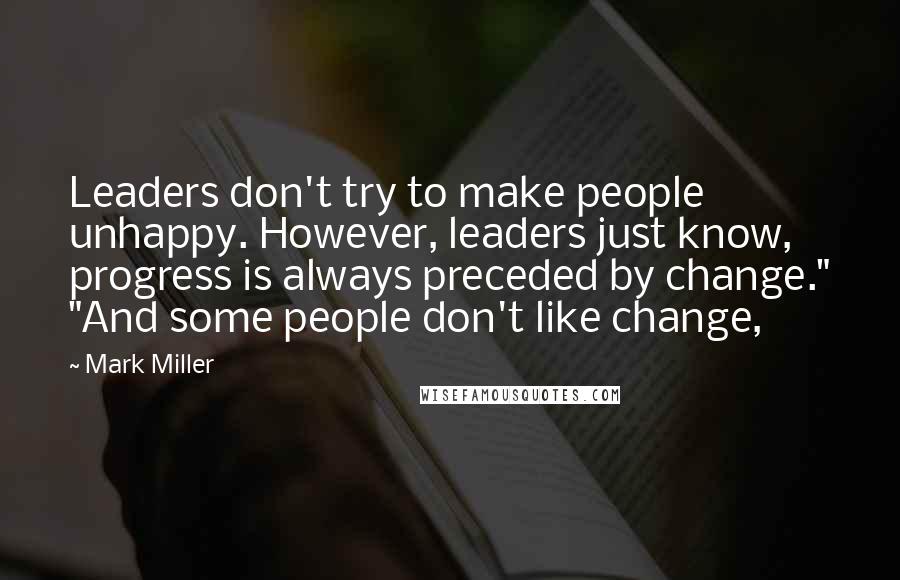 Mark Miller Quotes: Leaders don't try to make people unhappy. However, leaders just know, progress is always preceded by change." "And some people don't like change,