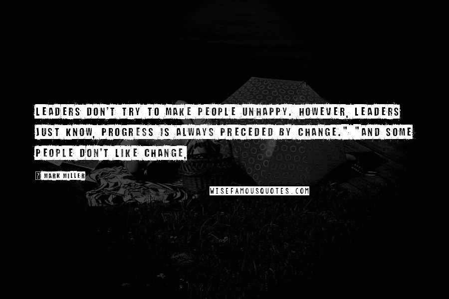 Mark Miller Quotes: Leaders don't try to make people unhappy. However, leaders just know, progress is always preceded by change." "And some people don't like change,