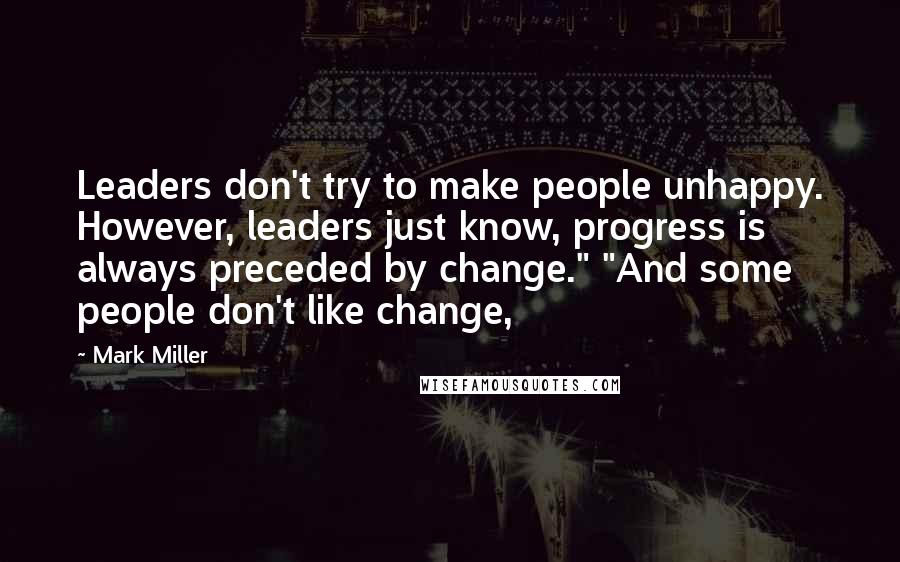 Mark Miller Quotes: Leaders don't try to make people unhappy. However, leaders just know, progress is always preceded by change." "And some people don't like change,