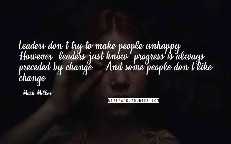 Mark Miller Quotes: Leaders don't try to make people unhappy. However, leaders just know, progress is always preceded by change." "And some people don't like change,