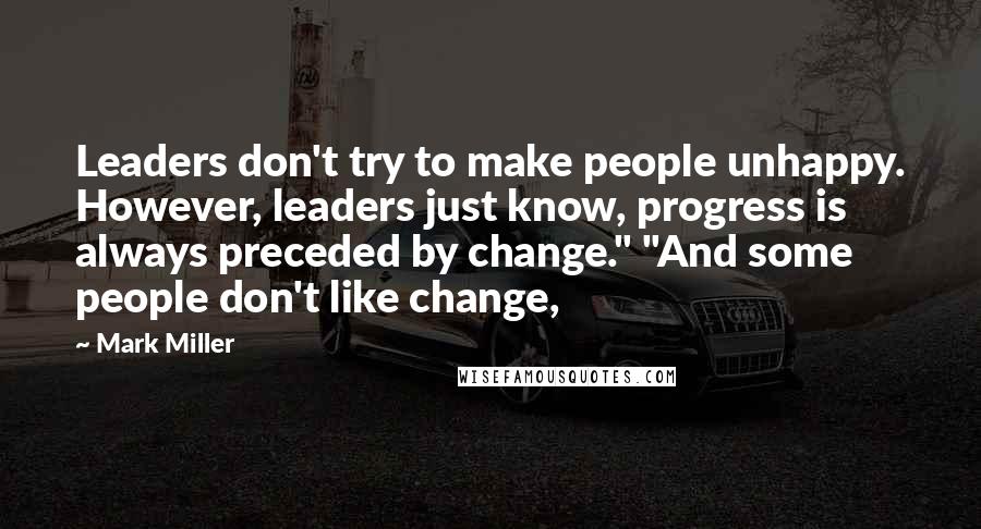 Mark Miller Quotes: Leaders don't try to make people unhappy. However, leaders just know, progress is always preceded by change." "And some people don't like change,