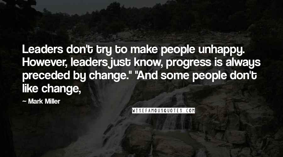 Mark Miller Quotes: Leaders don't try to make people unhappy. However, leaders just know, progress is always preceded by change." "And some people don't like change,