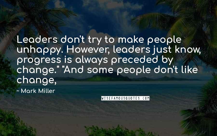 Mark Miller Quotes: Leaders don't try to make people unhappy. However, leaders just know, progress is always preceded by change." "And some people don't like change,