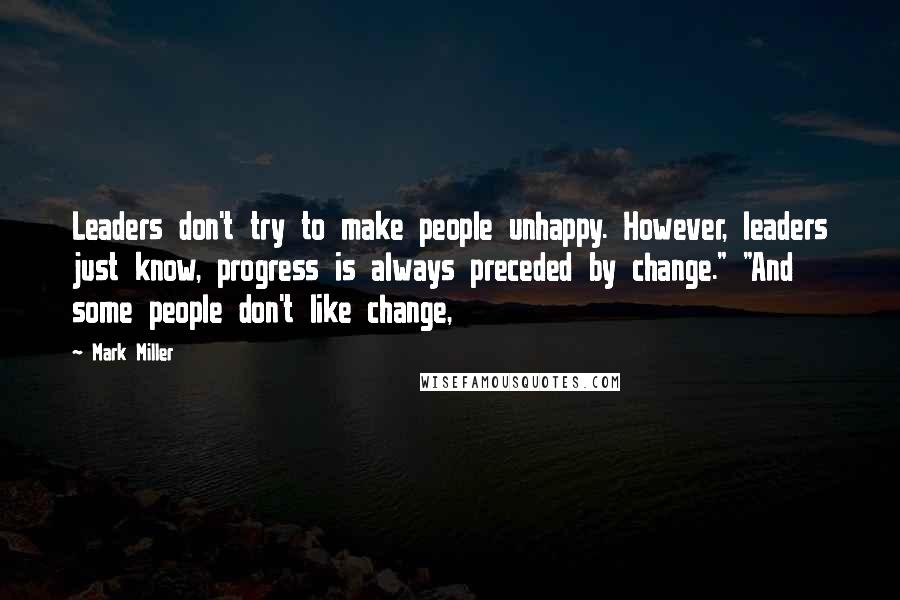 Mark Miller Quotes: Leaders don't try to make people unhappy. However, leaders just know, progress is always preceded by change." "And some people don't like change,