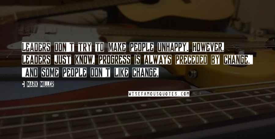 Mark Miller Quotes: Leaders don't try to make people unhappy. However, leaders just know, progress is always preceded by change." "And some people don't like change,