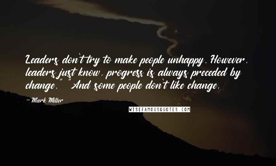 Mark Miller Quotes: Leaders don't try to make people unhappy. However, leaders just know, progress is always preceded by change." "And some people don't like change,